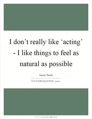 I don’t really like ‘acting’ - I like things to feel as natural as possible Picture Quote #1