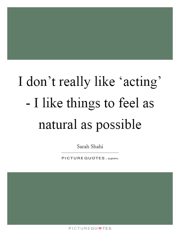 I don't really like ‘acting' - I like things to feel as natural as possible Picture Quote #1