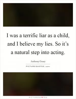 I was a terrific liar as a child, and I believe my lies. So it’s a natural step into acting Picture Quote #1