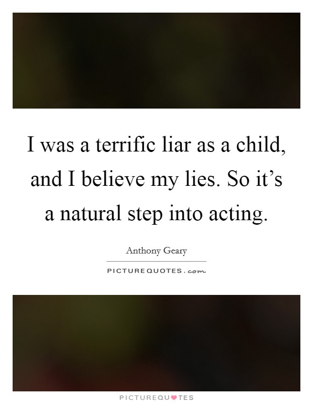 I was a terrific liar as a child, and I believe my lies. So it's a natural step into acting Picture Quote #1