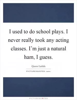 I used to do school plays. I never really took any acting classes. I’m just a natural ham, I guess Picture Quote #1