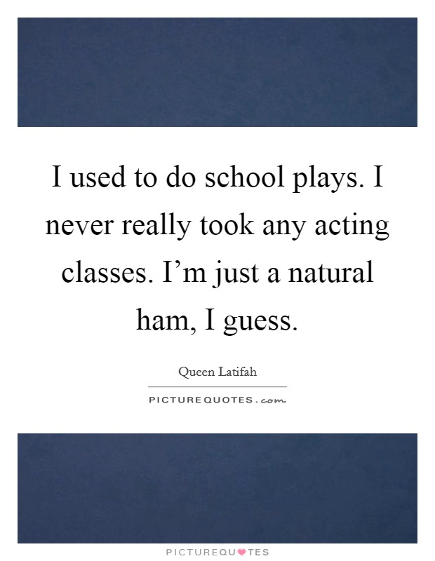 I used to do school plays. I never really took any acting classes. I'm just a natural ham, I guess Picture Quote #1