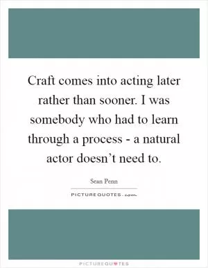 Craft comes into acting later rather than sooner. I was somebody who had to learn through a process - a natural actor doesn’t need to Picture Quote #1