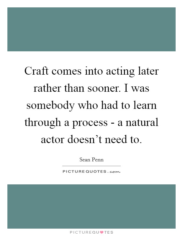 Craft comes into acting later rather than sooner. I was somebody who had to learn through a process - a natural actor doesn't need to Picture Quote #1