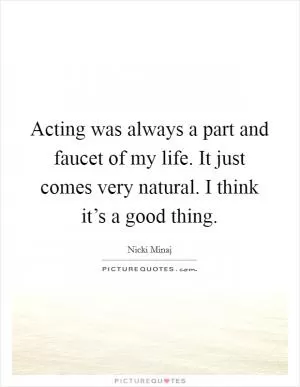 Acting was always a part and faucet of my life. It just comes very natural. I think it’s a good thing Picture Quote #1