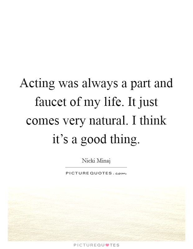 Acting was always a part and faucet of my life. It just comes very natural. I think it's a good thing Picture Quote #1