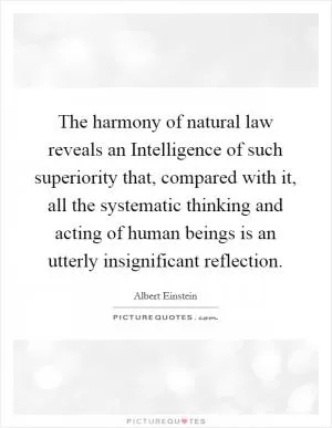The harmony of natural law reveals an Intelligence of such superiority that, compared with it, all the systematic thinking and acting of human beings is an utterly insignificant reflection Picture Quote #1