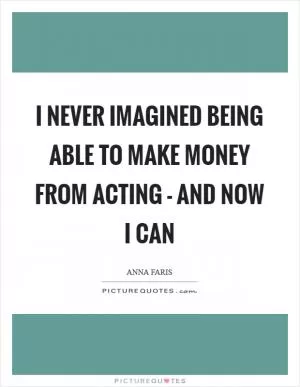 I never imagined being able to make money from acting - and now I can Picture Quote #1