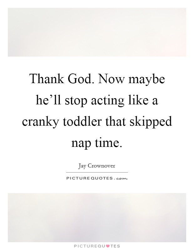 Thank God. Now maybe he'll stop acting like a cranky toddler that skipped nap time Picture Quote #1