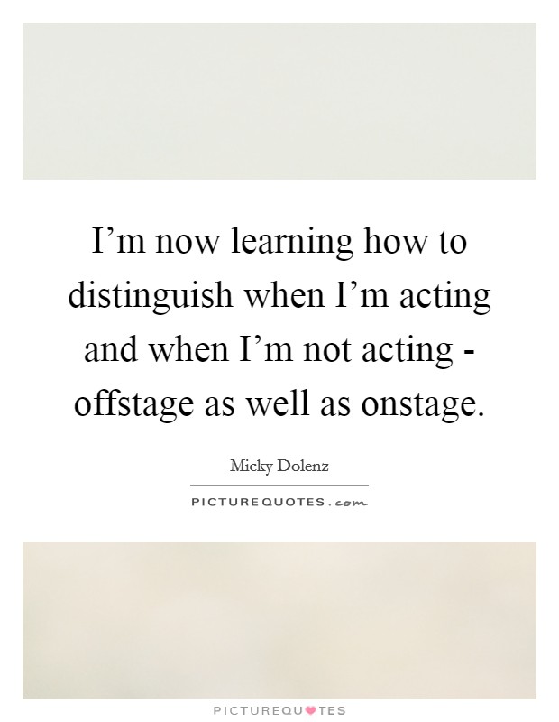 I'm now learning how to distinguish when I'm acting and when I'm not acting - offstage as well as onstage Picture Quote #1