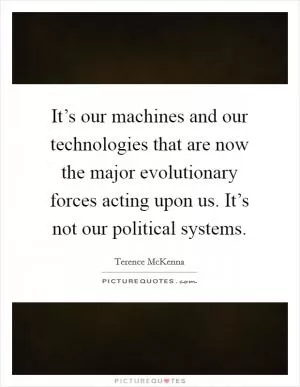 It’s our machines and our technologies that are now the major evolutionary forces acting upon us. It’s not our political systems Picture Quote #1