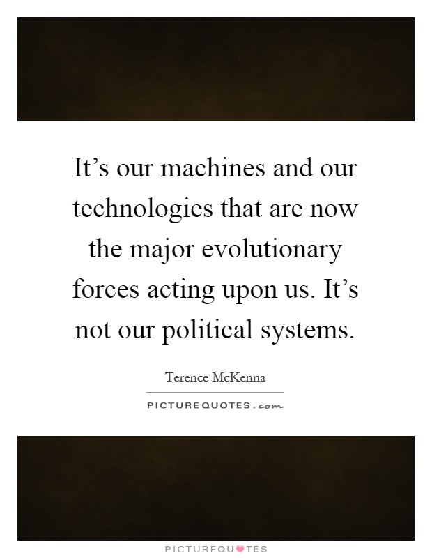 It's our machines and our technologies that are now the major evolutionary forces acting upon us. It's not our political systems Picture Quote #1