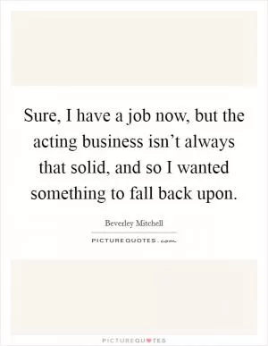 Sure, I have a job now, but the acting business isn’t always that solid, and so I wanted something to fall back upon Picture Quote #1