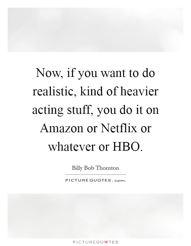 Now, if you want to do realistic, kind of heavier acting stuff, you do it on Amazon or Netflix or whatever or HBO Picture Quote #1