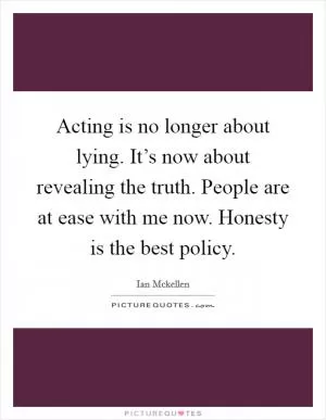 Acting is no longer about lying. It’s now about revealing the truth. People are at ease with me now. Honesty is the best policy Picture Quote #1
