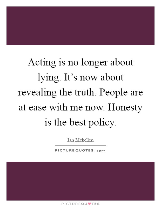 Acting is no longer about lying. It's now about revealing the truth. People are at ease with me now. Honesty is the best policy Picture Quote #1