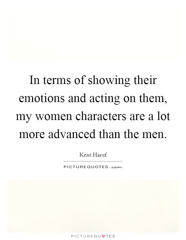 In terms of showing their emotions and acting on them, my women characters are a lot more advanced than the men Picture Quote #1