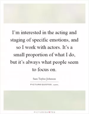 I’m interested in the acting and staging of specific emotions, and so I work with actors. It’s a small proportion of what I do, but it’s always what people seem to focus on Picture Quote #1