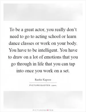 To be a great actor, you really don’t need to go to acting school or learn dance classes or work on your body. You have to be intelligent. You have to draw on a lot of emotions that you go through in life that you can tap into once you work on a set Picture Quote #1