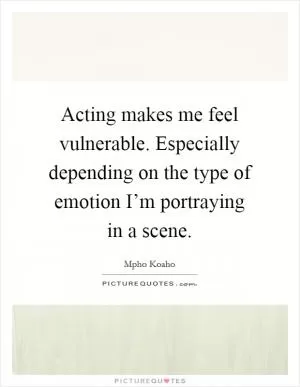 Acting makes me feel vulnerable. Especially depending on the type of emotion I’m portraying in a scene Picture Quote #1