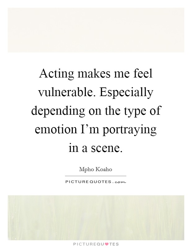 Acting makes me feel vulnerable. Especially depending on the type of emotion I'm portraying in a scene Picture Quote #1