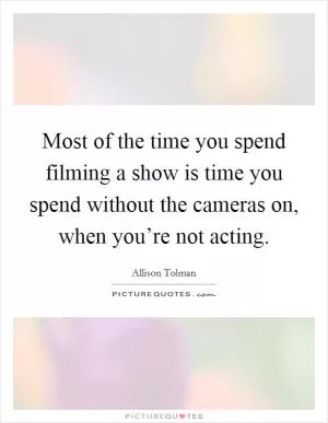 Most of the time you spend filming a show is time you spend without the cameras on, when you’re not acting Picture Quote #1