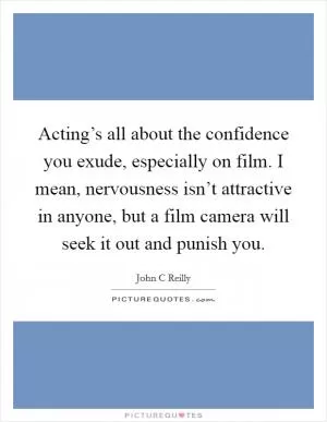 Acting’s all about the confidence you exude, especially on film. I mean, nervousness isn’t attractive in anyone, but a film camera will seek it out and punish you Picture Quote #1