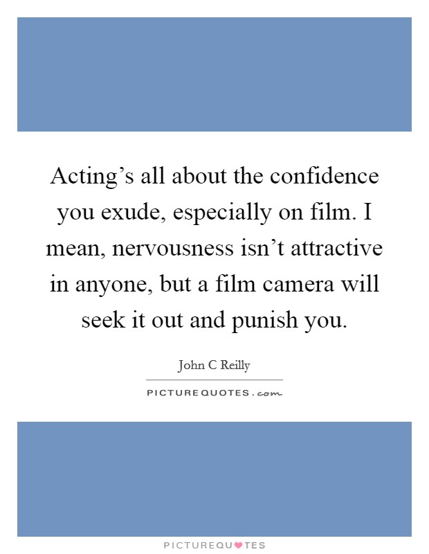 Acting's all about the confidence you exude, especially on film. I mean, nervousness isn't attractive in anyone, but a film camera will seek it out and punish you Picture Quote #1