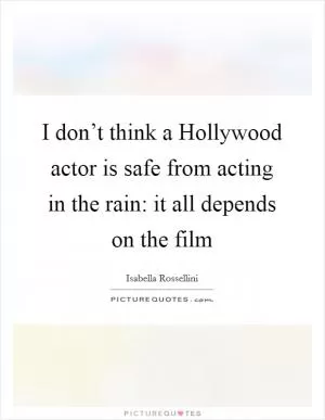 I don’t think a Hollywood actor is safe from acting in the rain: it all depends on the film Picture Quote #1