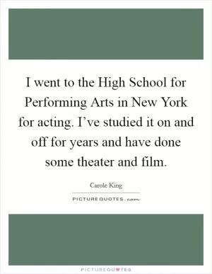 I went to the High School for Performing Arts in New York for acting. I’ve studied it on and off for years and have done some theater and film Picture Quote #1