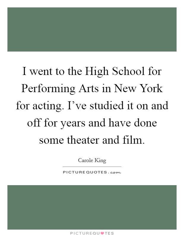 I went to the High School for Performing Arts in New York for acting. I've studied it on and off for years and have done some theater and film Picture Quote #1