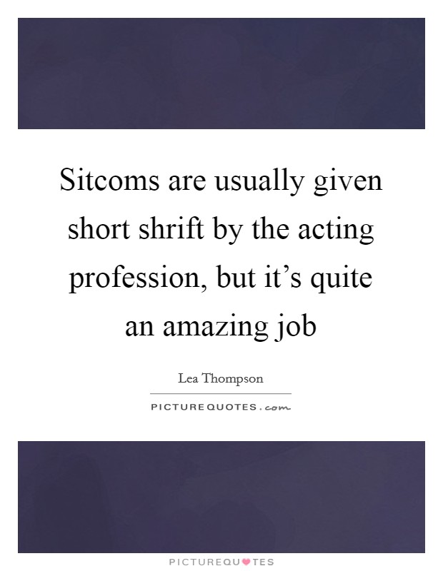 Sitcoms are usually given short shrift by the acting profession, but it's quite an amazing job Picture Quote #1