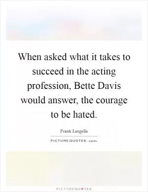 When asked what it takes to succeed in the acting profession, Bette Davis would answer, the courage to be hated Picture Quote #1