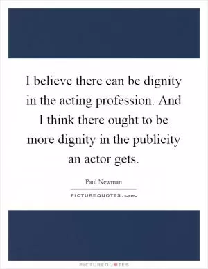 I believe there can be dignity in the acting profession. And I think there ought to be more dignity in the publicity an actor gets Picture Quote #1