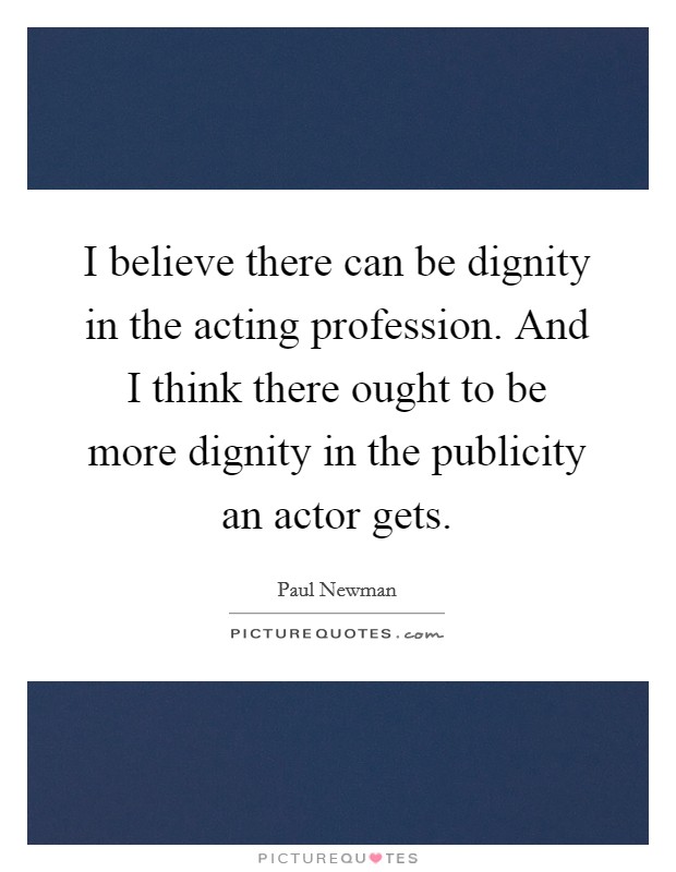 I believe there can be dignity in the acting profession. And I think there ought to be more dignity in the publicity an actor gets Picture Quote #1