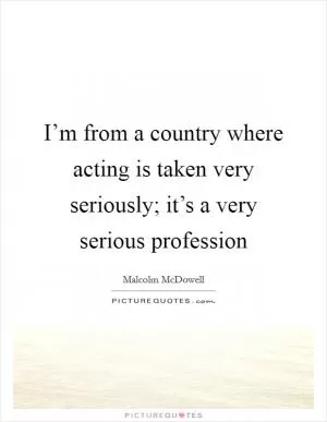 I’m from a country where acting is taken very seriously; it’s a very serious profession Picture Quote #1