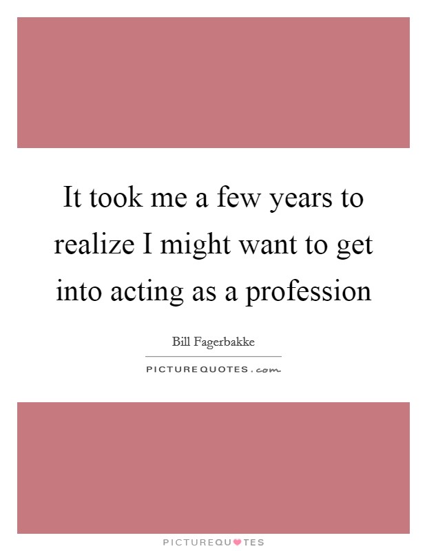 It took me a few years to realize I might want to get into acting as a profession Picture Quote #1