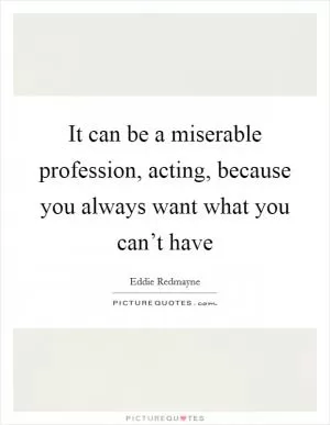 It can be a miserable profession, acting, because you always want what you can’t have Picture Quote #1