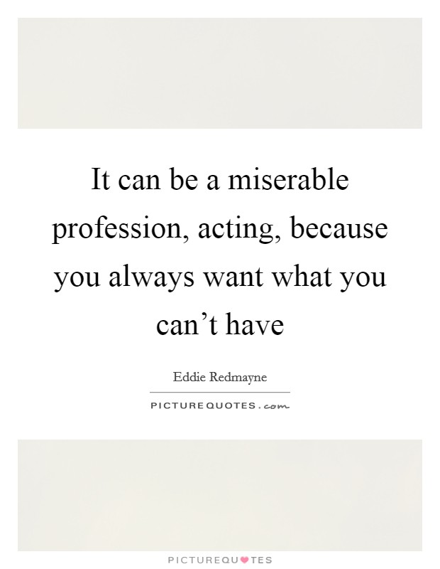 It can be a miserable profession, acting, because you always want what you can't have Picture Quote #1