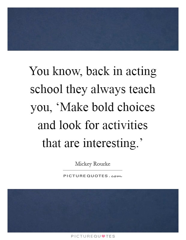 You know, back in acting school they always teach you, ‘Make bold choices and look for activities that are interesting.’ Picture Quote #1