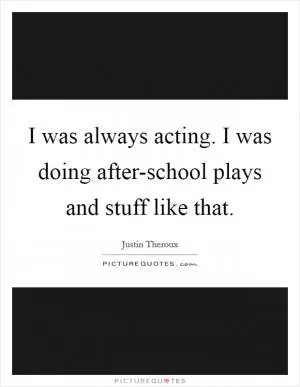 I was always acting. I was doing after-school plays and stuff like that Picture Quote #1