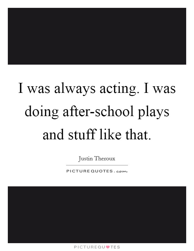 I was always acting. I was doing after-school plays and stuff like that Picture Quote #1