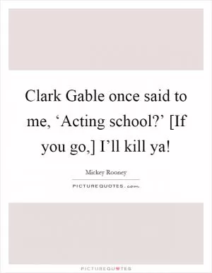 Clark Gable once said to me, ‘Acting school?’ [If you go,] I’ll kill ya! Picture Quote #1