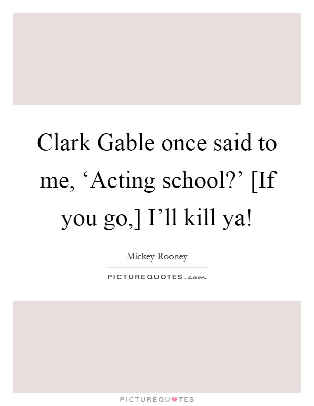 Clark Gable once said to me, ‘Acting school?' [If you go,] I'll kill ya! Picture Quote #1