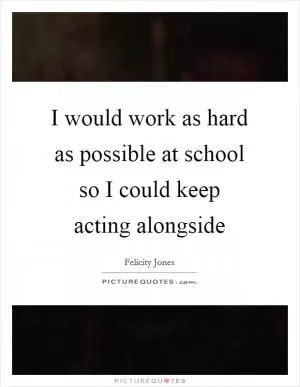 I would work as hard as possible at school so I could keep acting alongside Picture Quote #1