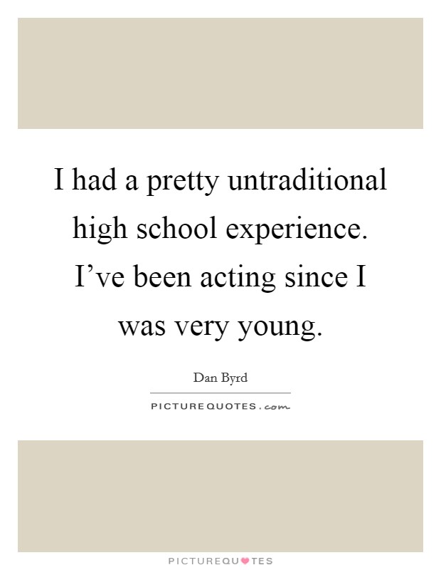 I had a pretty untraditional high school experience. I've been acting since I was very young Picture Quote #1