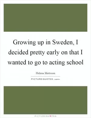 Growing up in Sweden, I decided pretty early on that I wanted to go to acting school Picture Quote #1