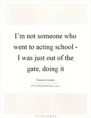 I’m not someone who went to acting school - I was just out of the gate, doing it Picture Quote #1