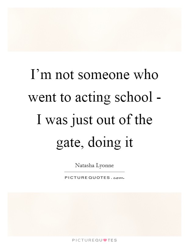 I'm not someone who went to acting school - I was just out of the gate, doing it Picture Quote #1