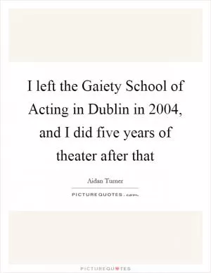 I left the Gaiety School of Acting in Dublin in 2004, and I did five years of theater after that Picture Quote #1
